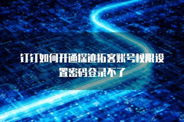 钉钉如何开通探迹拓客账号权限设置密码登录不了