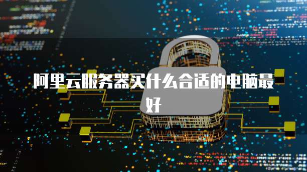 阿里云服务器买什么合适的电脑最好