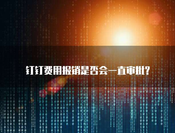 钉钉费用报销是否会一直审批?