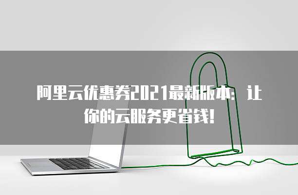 阿里云优惠券2021最新版本:让你的云服务更省钱!