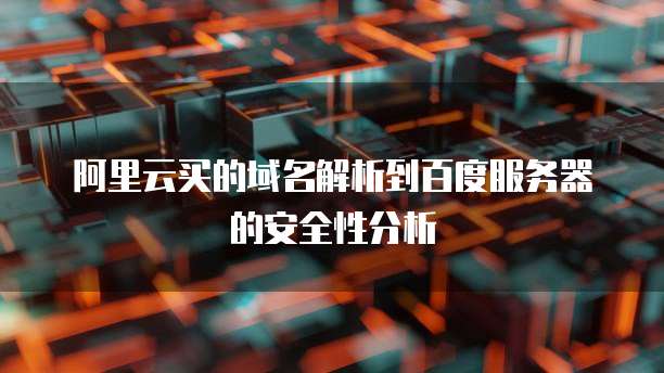 阿里云买的域名解析到百度服务器的安全性分析