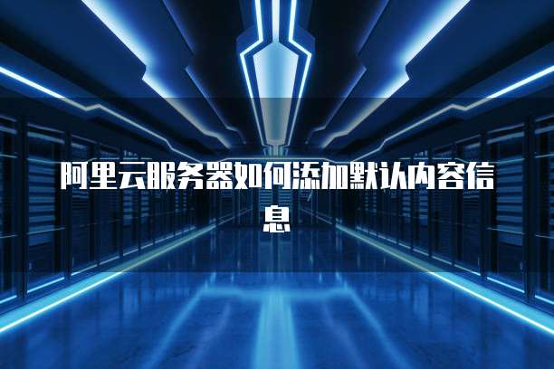 阿里云服务器如何添加默认内容信息
