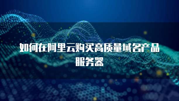 如何在阿里云购买高质量域名产品服务器