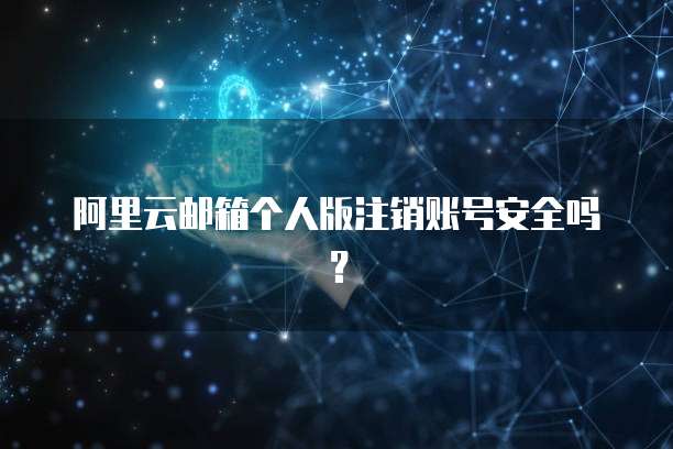 阿里云邮箱个人版注销账号安全吗?