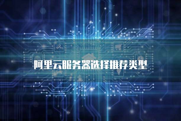 阿里云服务器选择推荐类型