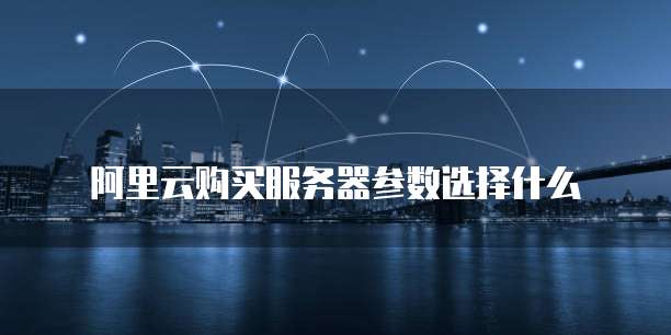 阿里云购买服务器参数选择什么