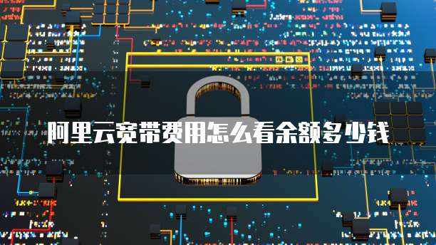 阿里云宽带费用怎么看余额多少钱