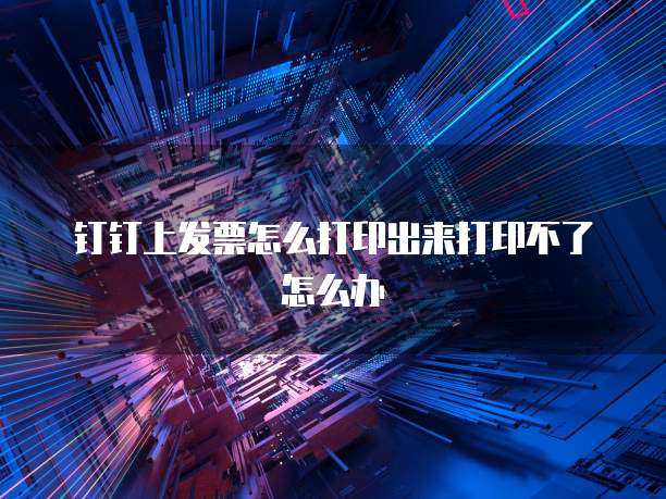 钉钉上发票怎么打印出来打印不了怎么办