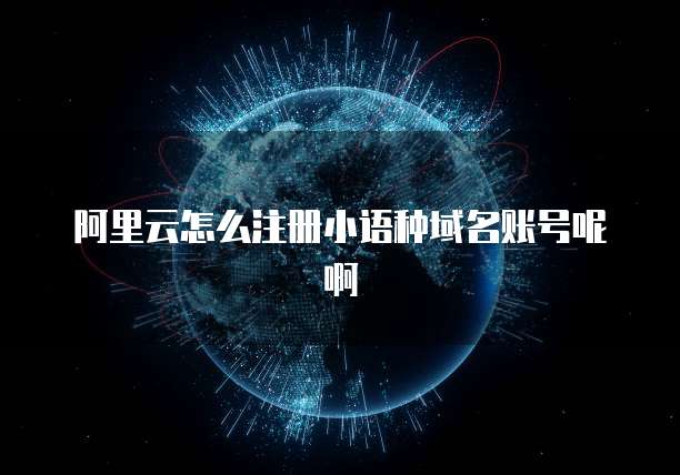 阿里云怎么注册小语种域名账号呢啊