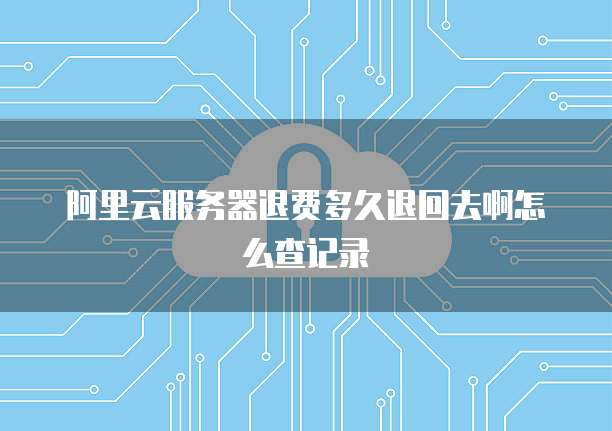 阿里云服务器退费多久退回去啊怎么查记录