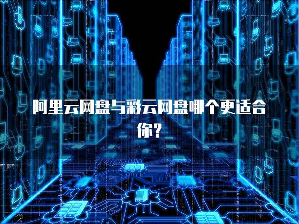 阿里云网盘与彩云网盘哪个更适合你？