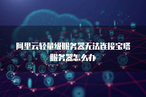 阿里云轻量级服务器无法连接宝塔服务器怎么办