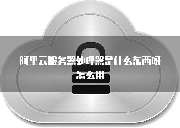 阿里云服务器处理器是什么东西呀怎么用
