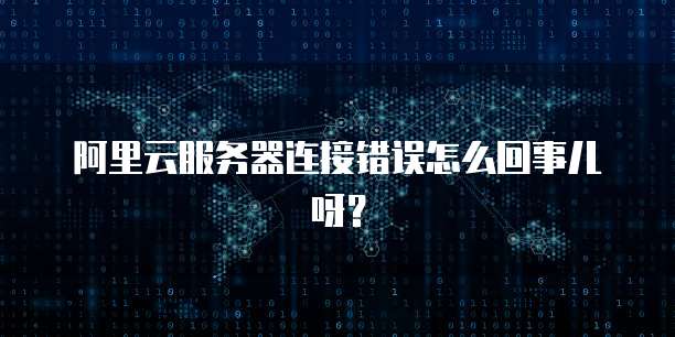 阿里云服务器连接错误怎么回事儿呀?
