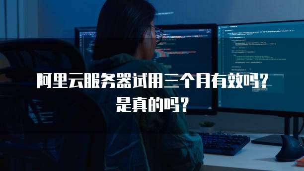阿里云服务器试用三个月有效吗?是真的吗?