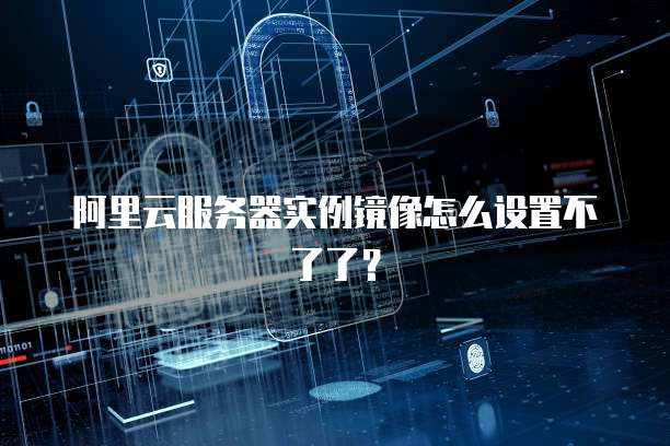 阿里云服务器实例镜像怎么设置不了了?