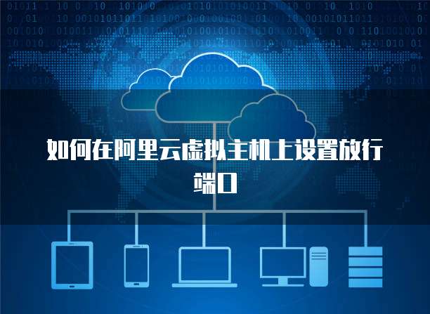 如何在阿里云虚拟主机上设置放行端口