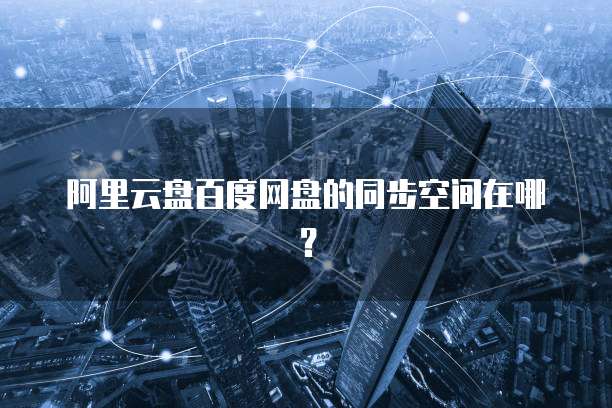 阿里云盘百度网盘的同步空间在哪？