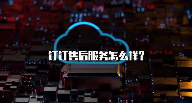 钉钉售后服务怎么样?