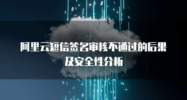 阿里云短信签名审核不通过的后果及安全性分析