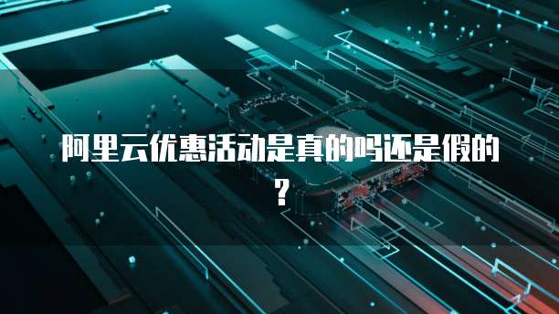 阿里云优惠活动是真的吗还是假的?