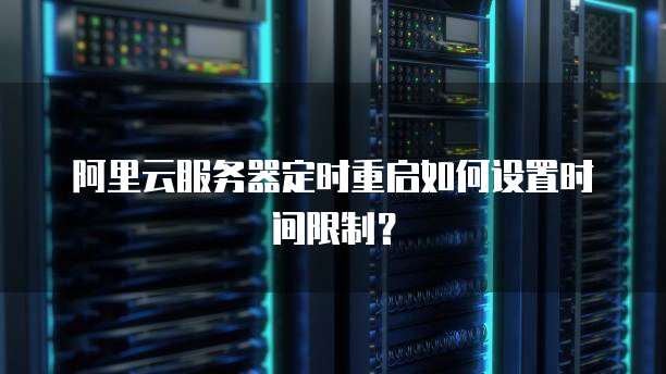 阿里云服务器定时重启如何设置时间限制?