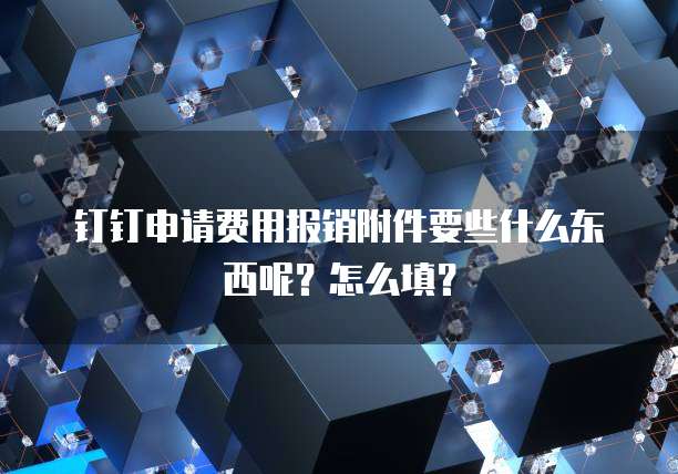 钉钉申请费用报销附件要些什么东西呢?怎么填?