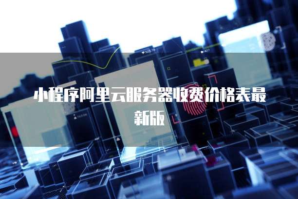 小程序阿里云服务器收费价格表最新版