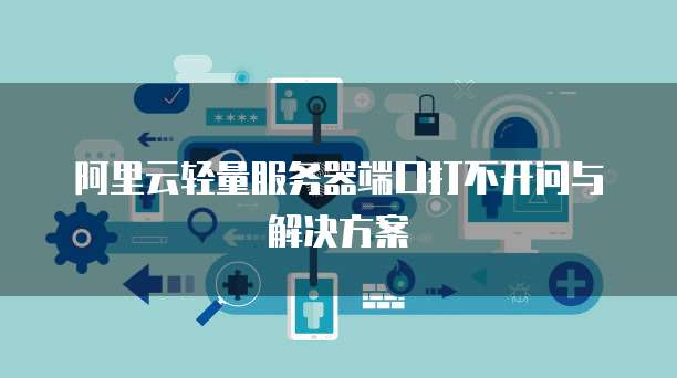 阿里云轻量服务器端口打不开问与解决方案