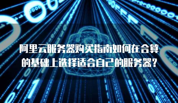 阿里云服务器购买指南如何在合算的基础上选择适合自己的服务器?
