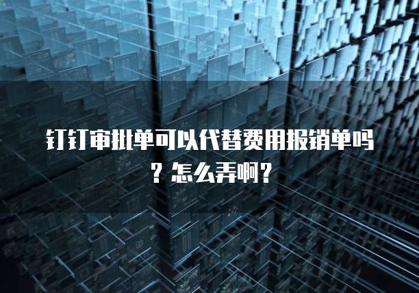 钉钉审批单可以代替费用报销单吗？怎么弄啊？