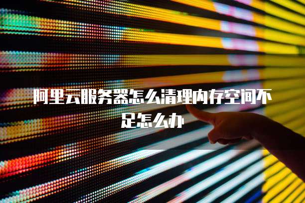阿里云服务器怎么清理内存空间不足怎么办