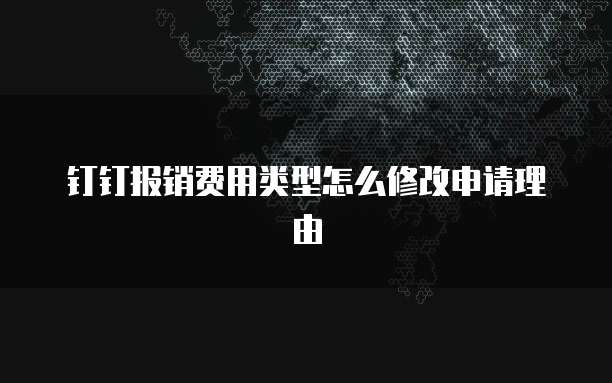 钉钉报销费用类型怎么修改申请理由