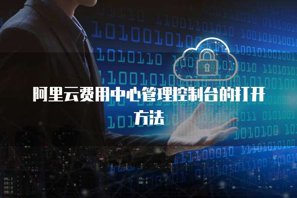 阿里云费用中心管理控制台的打开方法