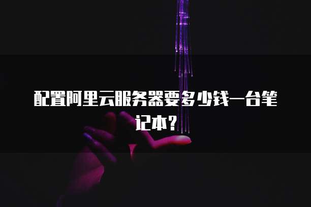 配置阿里云服务器要多少钱一台笔记本？