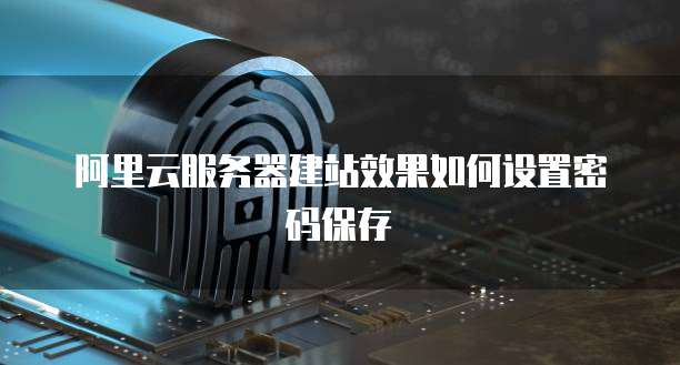 阿里云服务器建站效果如何设置密码保存
