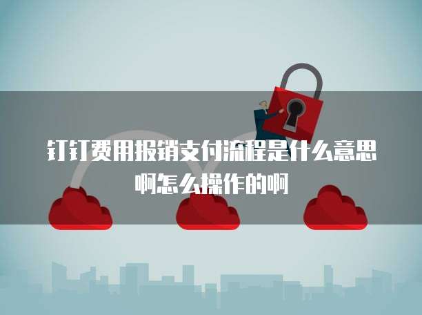 钉钉费用报销支付流程是什么意思啊怎么操作的啊
