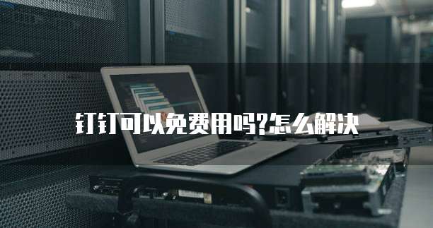 钉钉可以免费用吗?怎么解决