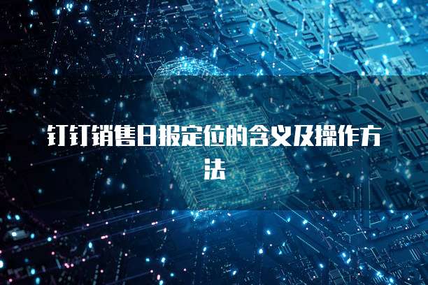 钉钉销售日报定位的含义及操作方法
