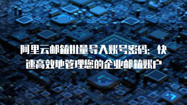 阿里云邮箱批量导入账号密码:快速高效地管理您的企业邮箱账户