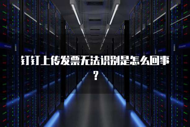 钉钉上传发票无法识别是怎么回事？