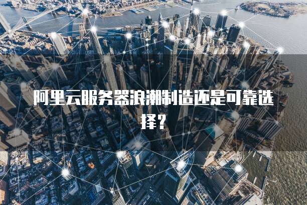 阿里云服务器浪潮制造还是可靠选择？