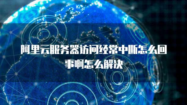 阿里云服务器访问经常中断怎么回事啊怎么解决