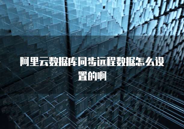 阿里云数据库同步远程数据怎么设置的啊