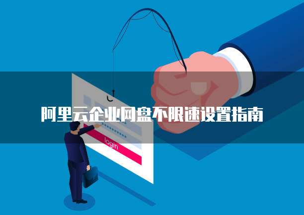 阿里云企业网盘不限速设置指南