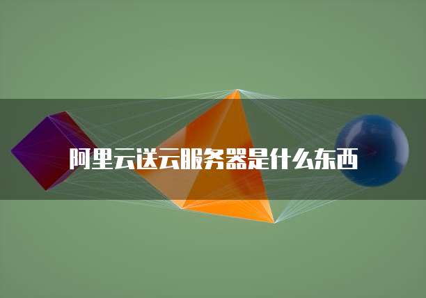 阿里云送云服务器是什么东西