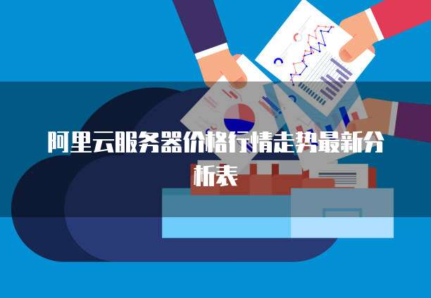 阿里云服务器价格行情走势最新分析表