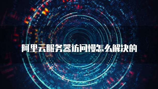 阿里云服务器访问慢怎么解决的