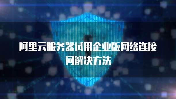 阿里云服务器试用企业版网络连接问解决方法