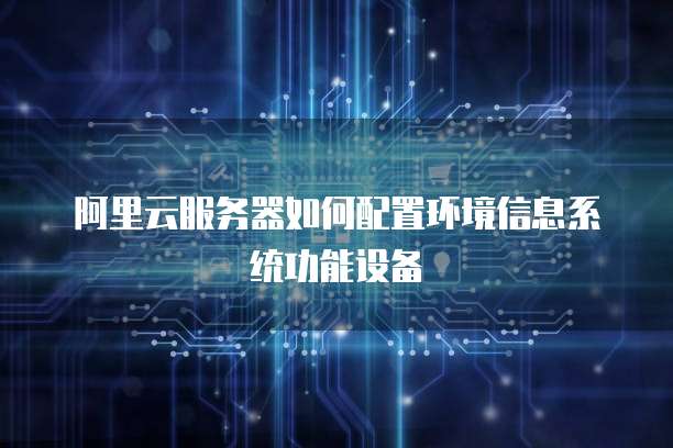阿里云服务器如何配置环境信息系统功能设备